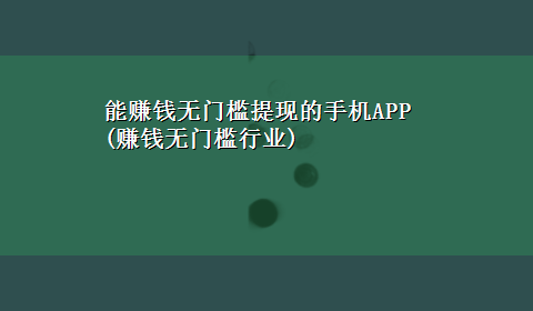 能赚钱无门槛提现的手机APP(赚钱无门槛行业)