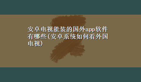 安卓电视能装的国外app软件有哪些(安卓系统如何看外国电视)