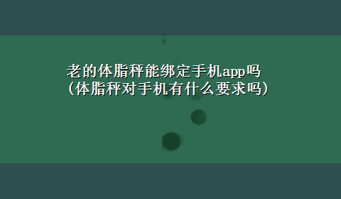 老的体脂秤能绑定手机app吗(体脂秤对手机有什么要求吗)