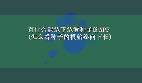 有什么能边下边看种子的APP(怎么看种子的根始终向下长)