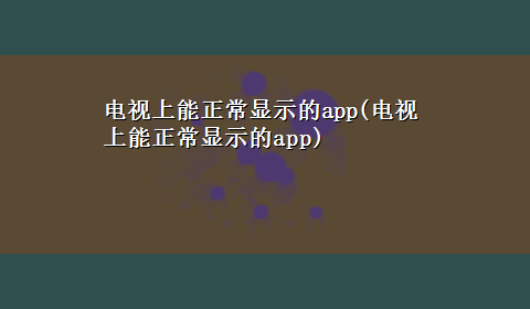 电视上能正常显示的app(电视上能正常显示的app)