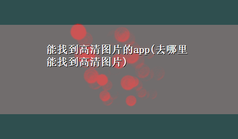 能找到高清图片的app(去哪里能找到高清图片)