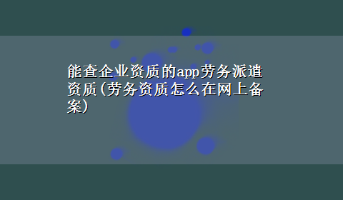 能查企业资质的app劳务派遣资质(劳务资质怎么在网上备案)