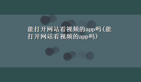 能打开网站看视频的app吗(能打开网站看视频的app吗)