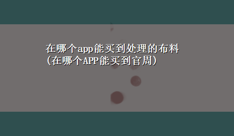 在哪个app能买到处理的布料(在哪个APP能买到官周)