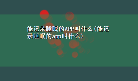 能记录睡眠的APP叫什么(能记录睡眠的app叫什么)