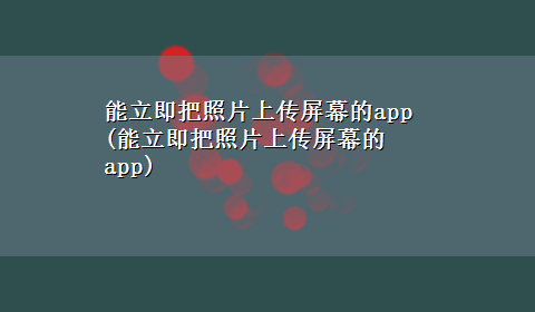 能立即把照片上传屏幕的app(能立即把照片上传屏幕的app)