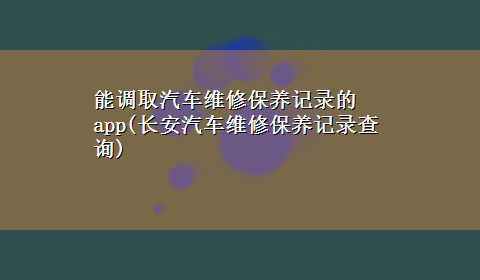 能调取汽车维修保养记录的app(长安汽车维修保养记录查询)