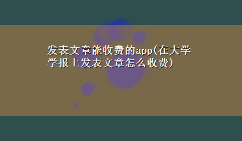 发表文章能收费的app(在大学学报上发表文章怎么收费)