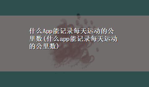 什么App能记录每天运动的公里数(什么app能记录每天运动的公里数)