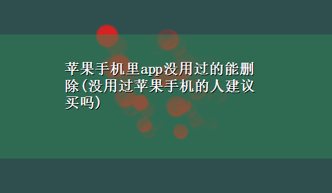 苹果手机里app没用过的能删除(没用过苹果手机的人建议买吗)