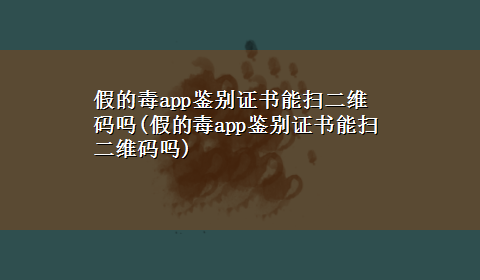 假的毒app鉴别证书能扫二维码吗(假的毒app鉴别证书能扫二维码吗)