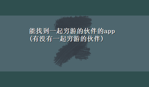 能找到一起穷游的伙伴的app(有没有一起穷游的伙伴)