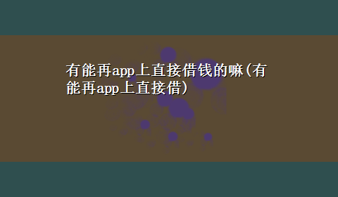 有能再app上直接借钱的嘛(有能再app上直接借)