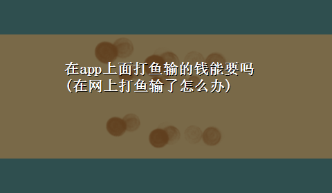 在app上面打鱼输的钱能要吗(在网上打鱼输了怎么办)