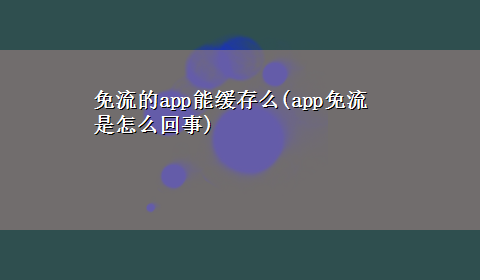 免流的app能缓存么(app免流是怎么回事)