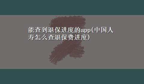 能查到退保进度的app(中国人寿怎么查退保费进度)