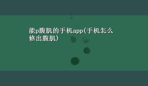 能p腹肌的手机app(手机怎么修出腹肌)