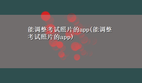 能调整考试照片的app(能调整考试照片的app)