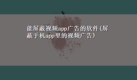 能屏蔽视频app广告的软件(屏蔽手机app里的视频广告)