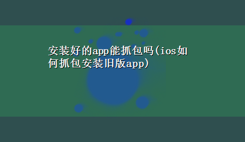 安装好的app能抓包吗(ios如何抓包安装旧版app)