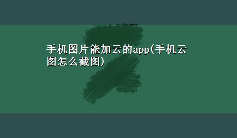 手机图片能加云的app(手机云图怎么截图)