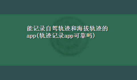 能记录自驾轨迹和海拔轨迹的app(轨迹记录app可靠吗)