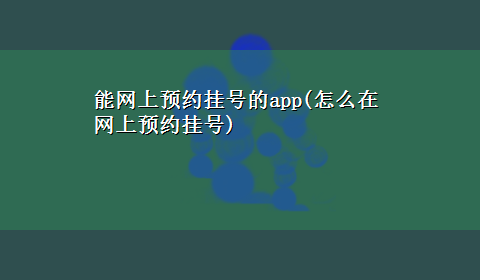 能网上预约挂号的app(怎么在网上预约挂号)