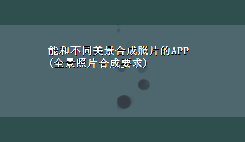 能和不同美景合成照片的APP(全景照片合成要求)