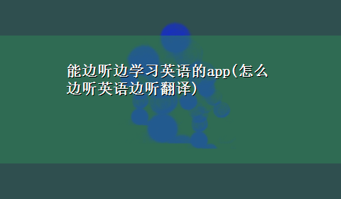 能边听边学习英语的app(怎么边听英语边听翻译)