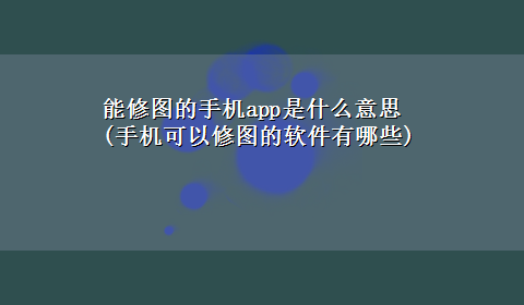 能修图的手机app是什么意思(手机可以修图的软件有哪些)