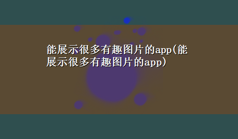 能展示很多有趣图片的app(能展示很多有趣图片的app)