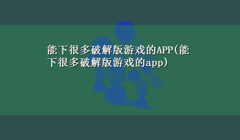 能下很多破解版游戏的APP(能下很多破解版游戏的app)