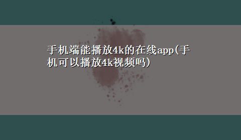 手机端能播放4k的在线app(手机可以播放4k视频吗)