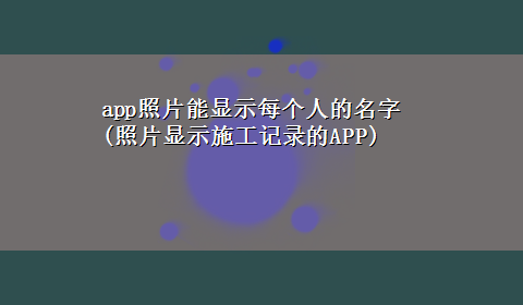 app照片能显示每个人的名字(照片显示施工记录的APP)