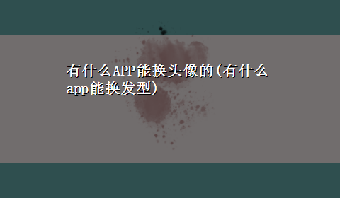 有什么APP能换头像的(有什么app能换发型)