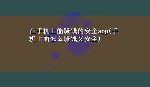 在手机上能赚钱的安全app(手机上面怎么赚钱又安全)