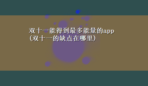 双十一能得到最多能量的app(双十一的缺点在哪里)