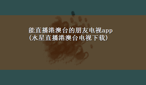 能直播港澳台的朋友电视app(水星直播港澳台电视x-z)