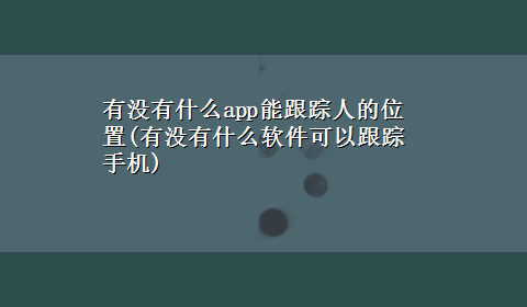 有没有什么app能跟踪人的位置(有没有什么软件可以跟踪手机)