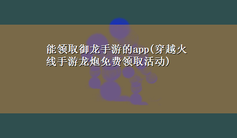 能领取御龙手游的app(穿越火线手游龙炮免费领取活动)