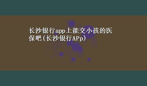 长沙银行app上能交小孩的医保吧(长沙银行APp)