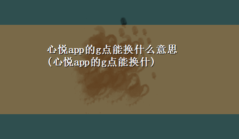 心悦app的g点能换什么意思(心悦app的g点能换什)