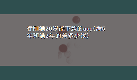 行刚满20岁能下款的app(满5年和满2年的差多少钱)