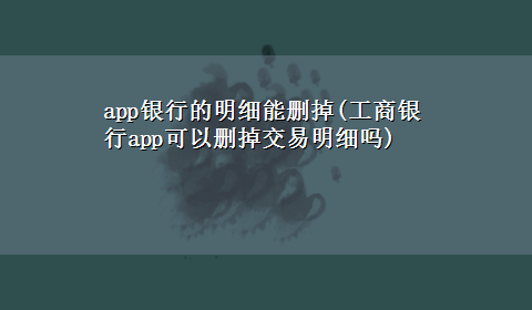 app银行的明细能删掉(工商银行app可以删掉交易明细吗)