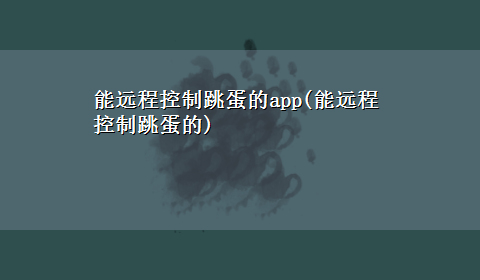 能远程控制跳蛋的app(能远程控制跳蛋的)