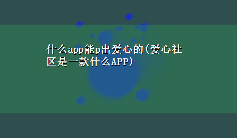 什么app能p出爱心的(爱心社区是一款什么APP)