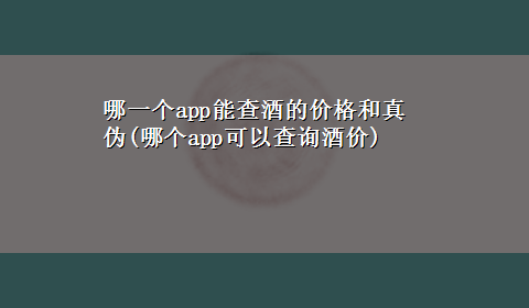 哪一个app能查酒的价格和真伪(哪个app可以查询酒价)