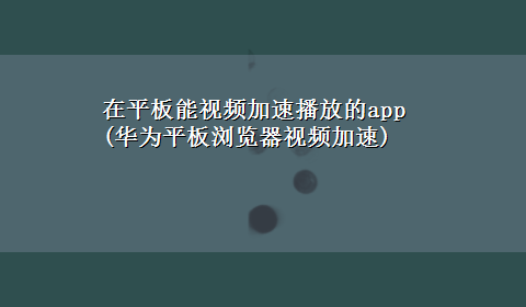 在平板能视频加速播放的app(华为平板浏览器视频加速)