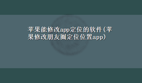 苹果能修改app定位的软件(苹果修改朋友圈定位位置app)